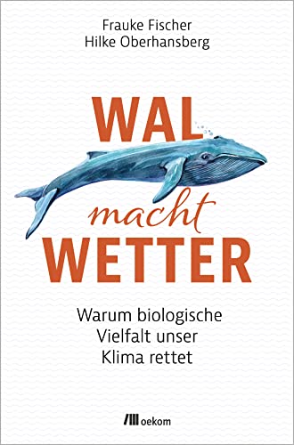 Wal macht Wetter: Warum biologische Vielfalt unser Klima rettet: Warum biologische Vielfalt unser Klima rettet. Naturbasierte Lösungen im Kampf gegen den Klimawandel für eine nachhaltige Zukunft von oekom verlag GmbH