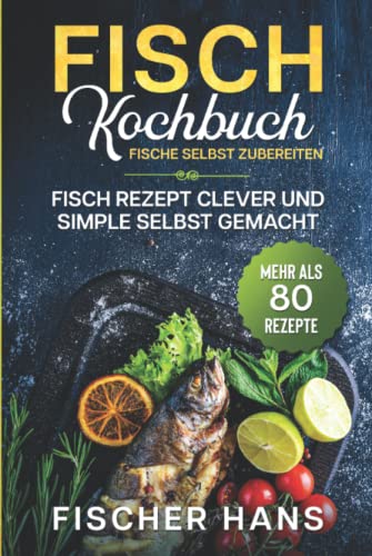 Fisch Kochbuch, Fische selbst zubereiten.: Fisch Rezept clever und simple selbst gemacht. Mehr als 80 Rezepte. Fisch Kochbuch, Fische selbst zubereiten.: Fisch Rezept clever und simple selbst gemacht. Mehr als 80 Rezepte.