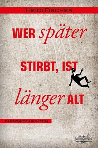 Wer später stirbt, ist länger alt: Kurzgeschichten