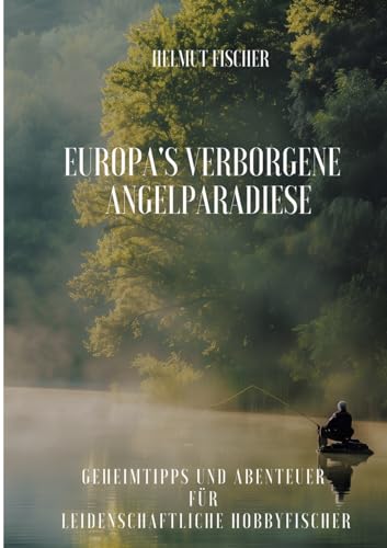 Europa's verborgene Angelparadiese: Geheimtipps und Abenteuer für Leidenschaftliche Hobbyfischer von tredition