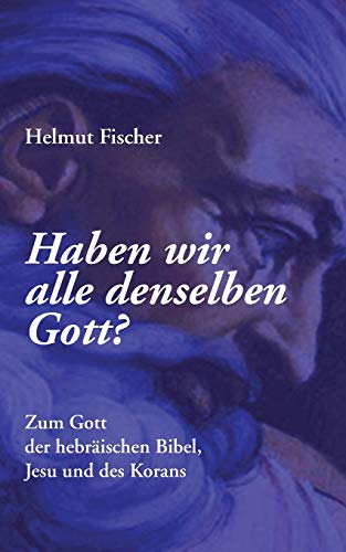 Haben wir alle denselben Gott?: Zum Gott der hebräischen Bibel, Jesu und des Korans