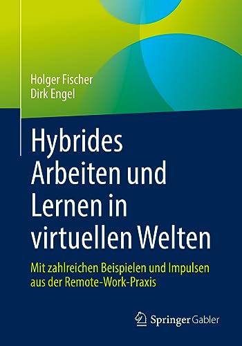 Hybrides Arbeiten und Lernen in virtuellen Welten: Mit zahlreichen Beispielen und Impulsen aus der Remote-Work-Praxis von Springer Gabler