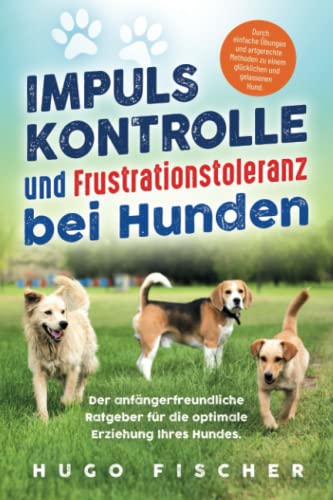 Impulskontrolle und Frustrationstoleranz für Hunde: Durch einfache Übungen und artgerechte Methoden zu einem glücklichen und gelassenen Hund. von Independently published