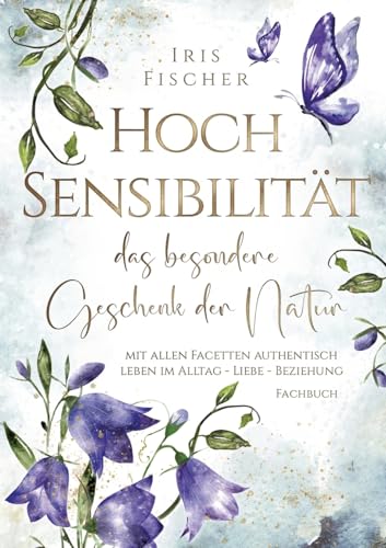 Hochsensibilität - das besondere Geschenk der Natur: mit allen Facetten authentisch leben in Alltag - Liebe - Beziehung