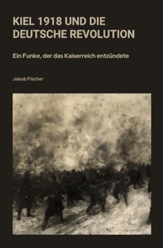 Kiel 1918 und die Deutsche Revolution: Ein Funke, der das Kaiserreich entzündete von epubli