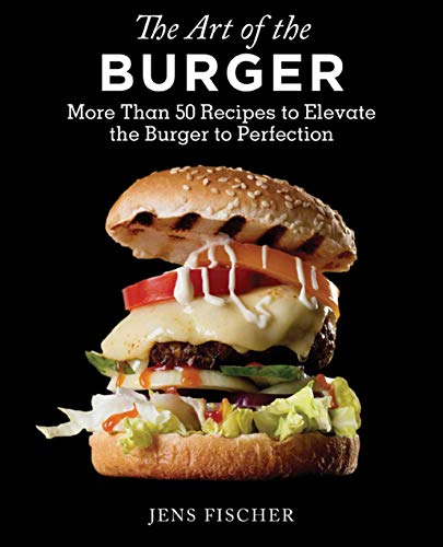 The Art of the Burger: More Than 50 Recipes to Elevate America's Favorite Meal to Perfection