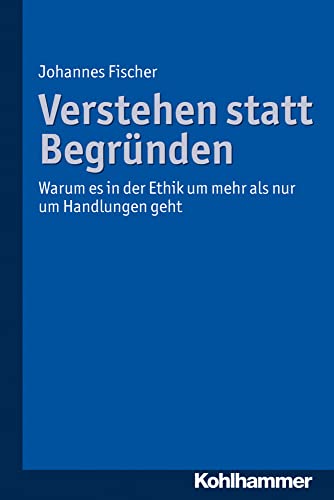 Verstehen statt Begründen: Warum es in der Ethik um mehr als nur um Handlungen geht