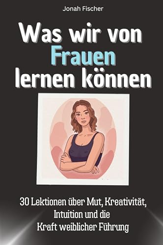 Was wir von Frauen lernen können - Das perfekte Geschenk für Weihnachten und Geburtstag für Männer, Frauen und Teenager: 30 Lektionen über Mut, Kreativität, Intuition und die Kraft weiblicher Führung von FlipFlop