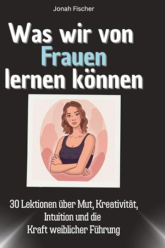 Was wir von Frauen lernen können: 30 Lektionen über Mut, Kreativität, Intuition und die Kraft weiblicher Führung von 27Amigos