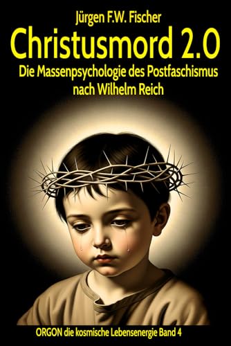 Christusmord 2.0 - Die Massenpsychologie des Postfaschismus nach Wilhelm Reich: ORGON die kosmische Lebensenergie – Band 4 von Jürgen F. W. Fischer