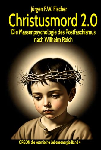 Christusmord 2.0 - Die Massenpsychologie des Postfaschismus nach Wilhelm Reich: ORGON die kosmische Lebensenergie – Band 4 von Jürgen F. W. Fischer