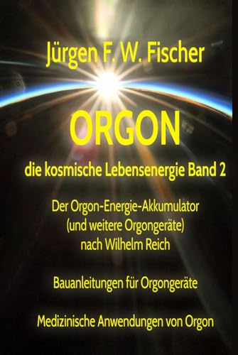 ORGON die kosmische Lebensenergie – Band 2: Der Orgon-Energie-Akkumulator (und weitere Orgongeräte) nach Wilhelm Reich - Bauanleitungen für Orgongeräte - Medizinische Anwendungen von Orgon