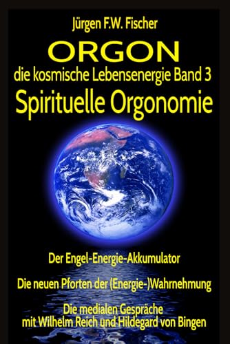 ORGON die kosmische Lebensenergie Band 3 Spirituelle Orgonomie: Der Engel-Energie-Akkumulator - Die neuen Pforten der (Energie-)Wahrnehmung - Die ... mit Wilhelm Reich und Hildegard von Bingen von Jürgen F. W. Fischer