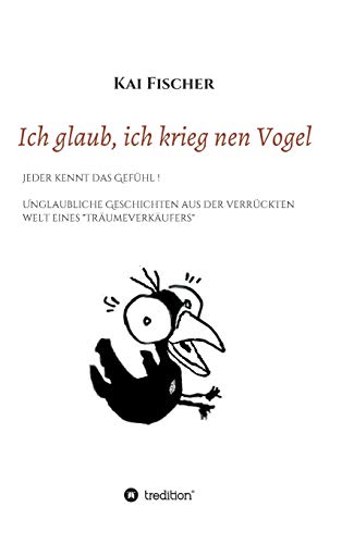 Ich glaub, ich krieg nen Vogel: Jeder kennt das Gefühl - Unglaubliche Geschichten aus der verrückten Welt eines Träumeverkäufers von tredition
