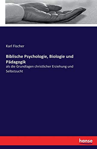 Biblische Psychologie, Biologie und Pädagogik: als die Grundlagen christlicher Erziehung und Selbstzucht von Hansebooks