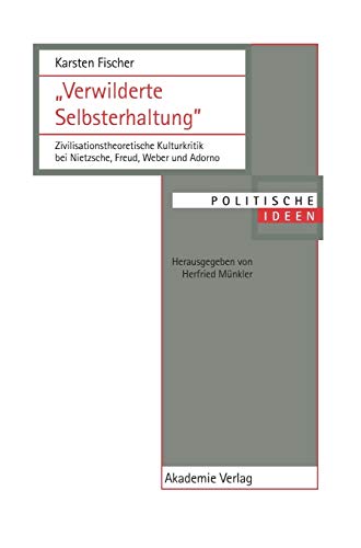 "Verwilderte Selbsterhaltung": Zivilisationstheoretische Kulturkritik bei Nietzsche, Freud, Weber und Adorno (Politische Ideen, Band 10)