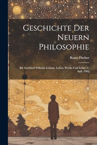 Geschichte Der Neuern Philosophie: Bd. Gottfried Wilhelm Leibniz. Leben, Werke Und Lehre. 4. Aufl. 1902 von Legare Street Press