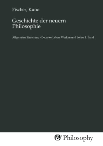 Geschichte der neuern Philosophie: Allgemeine Einleitung - Decartes Leben, Werken und Lehre, 1. Band Geschichte der neuern Philosophie: Allgemeine Einleitung - Decartes Leben, Werken und Lehre, 1. Band