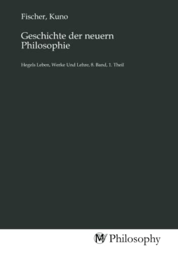 Geschichte der neuern Philosophie: Hegels Leben, Werke Und Lehre, 8. Band, 1. Theil Geschichte der neuern Philosophie: Hegels Leben, Werke Und Lehre, 8. Band, 1. Theil