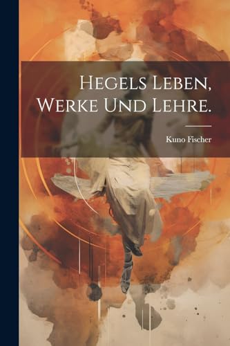 Hegels Leben, Werke und Lehre. von Legare Street Press