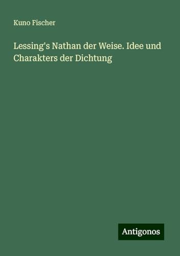Lessing's Nathan der Weise. Idee und Charakters der Dichtung Lessing's Nathan der Weise. Idee und Charakters der Dichtung von Antigonos Verlag