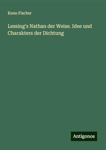Lessing's Nathan der Weise. Idee und Charakters der Dichtung Lessing's Nathan der Weise. Idee und Charakters der Dichtung von Antigonos Verlag