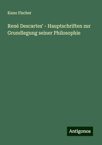 René Descartes' - Hauptschriften zur Grundlegung seiner Philosophie René Descartes' - Hauptschriften zur Grundlegung seiner Philosophie von Antigonos Verlag
