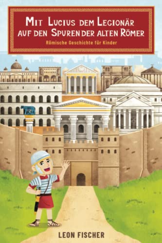 Mit Lucius dem Legionär auf den Spuren der alten Römer - Römische Geschichte für Kinder Mit Lucius dem Legionär auf den Spuren der alten Römer - Römische Geschichte für Kinder
