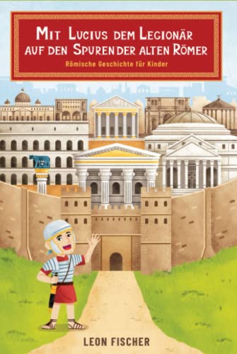 Mit Lucius dem Legionär auf den Spuren der alten Römer - Römische Geschichte für Kinder