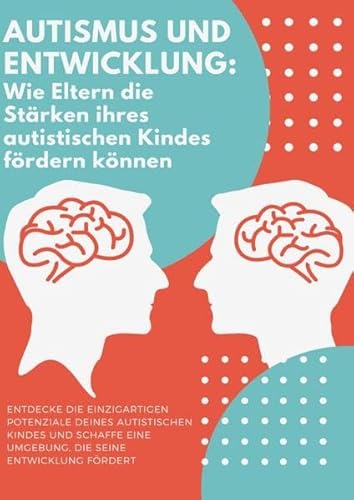 Autismus und Entwicklung: Wie Eltern die Stärken ihres autistischen Kindes fördern können: Entdecken Sie die neurodiversen Potenziale Ihres Kindes und fördern Sie eine starke und positive Beziehung