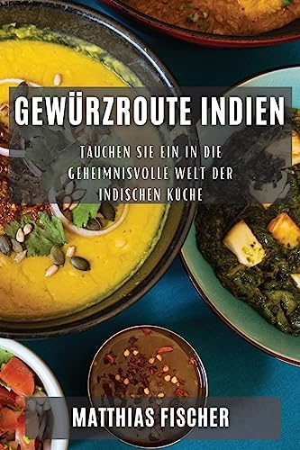 Gewürzroute Indien: Tauchen Sie ein in die geheimnisvolle Welt der indischen Küche von Matthias Fischer