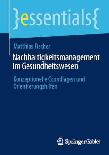 Nachhaltigkeitsmanagement im Gesundheitswesen: Konzeptionelle Grundlagen und Orientierungshilfen (essentials) von Springer Gabler