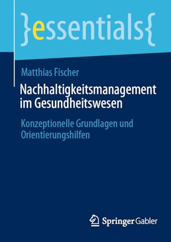 Nachhaltigkeitsmanagement im Gesundheitswesen: Konzeptionelle Grundlagen und Orientierungshilfen (essentials)