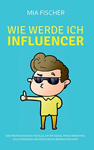 Wie werde ich Influencer?: Das praktische Buch für alle, die mit Social Media Marketing Geld verdienen und erfolgreich werden möchten