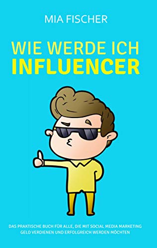 Wie werde ich Influencer?: Das praktische Buch für alle, die mit Social Media Marketing Geld verdienen und erfolgreich werden möchten von Books on Demand