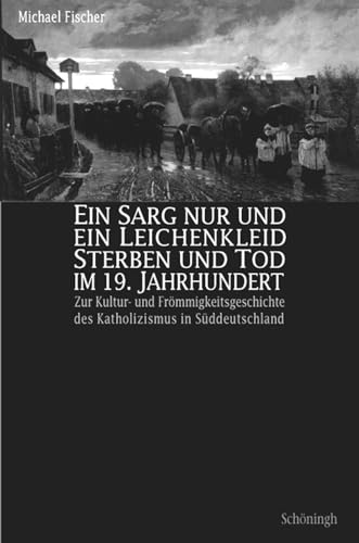 Ein Sarg nur und ein Leichenkleid. Sterben und Tod im 19. Jahrhundert: Zur Kultur- und Frömmigkeitsgeschichte des Katholizismus in Südwestdeutschland von Brill | Schöningh