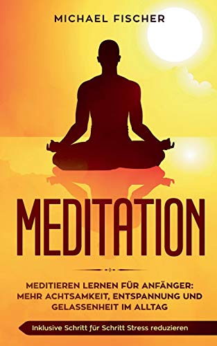 MEDITATION: Meditieren lernen für Anfänger: Mehr Achtsamkeit, Entspannung: Inklusive Schritt für Schritt Stress reduzieren und Gelassenheit im Alltag: MEDITATION: Meditieren lernen für Anfänger: Mehr Achtsamkeit, Entspannung: Inklusive Schritt für Schritt Stress reduzieren und Gelassenheit im Alltag: