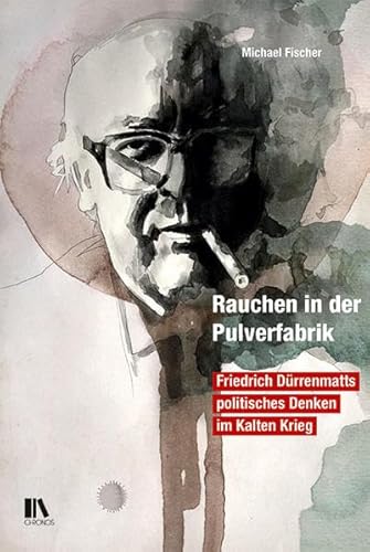 Rauchen in der Pulverfabrik: Friedrich Dürrenmatts politisches Denken im Kalten Krieg