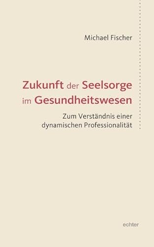 Zukunft der Seelsorge im Gesundheitswesen: Zum Verständnis einer dynamischen Professionalität von Echter Verlag GmbH