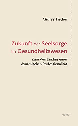 Zukunft der Seelsorge im Gesundheitswesen: Zum Verständnis einer dynamischen Professionalität von Echter Verlag GmbH