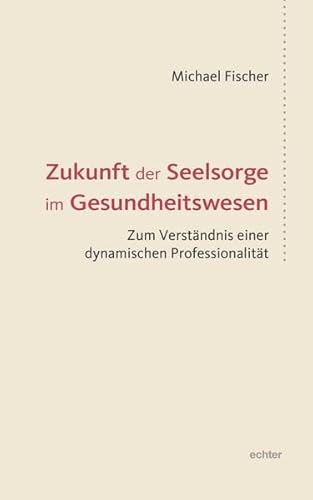 Zukunft der Seelsorge im Gesundheitswesen: Zum Verständnis einer dynamischen Professionalität Zukunft der Seelsorge im Gesundheitswesen: Zum Verständnis einer dynamischen Professionalität