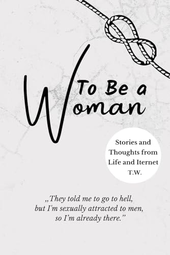To Be a Woman: Stories and Thoughts from Life and Iternet / Misogyny, SA, Abortions, Toxic Relationships and Disturbing stories and facts from women's experience. von Independently published