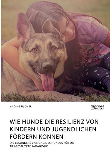 Wie Hunde die Resilienz von Kindern und Jugendlichen fördern können. Die besondere Eignung des Hundes für die tiergestützte Pädagogik