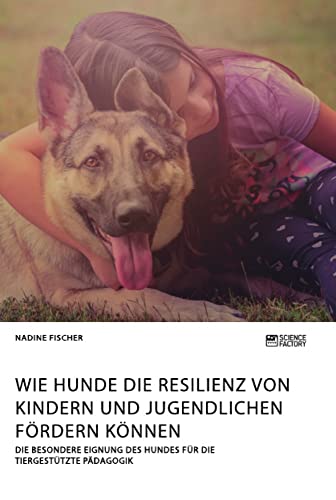 Wie Hunde die Resilienz von Kindern und Jugendlichen fördern können. Die besondere Eignung des Hundes für die tiergestützte Pädagogik Wie Hunde die Resilienz von Kindern und Jugendlichen fördern können. Die besondere Eignung des Hundes für die tiergestützte Pädagogik