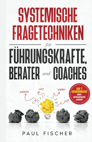 Systemische Fragetechniken für Führungskräfte, Berater und Coaches: Erweitern Sie Ihre Coaching-Fähigkeiten, motivieren Sie Ihr Team und optimieren Sie Ihre Ergebnisse mit gezielten Fragen