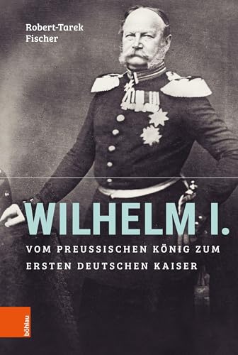 Wilhelm I.: Vom preußischen König zum ersten Deutschen Kaiser von Bohlau Verlag