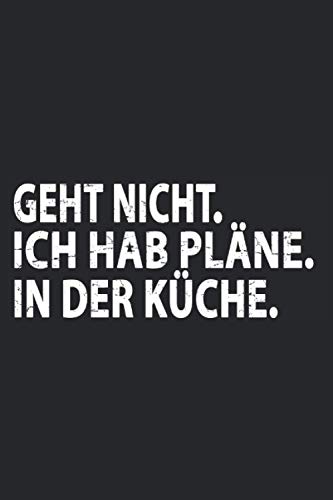 Geht Nicht - Ich hab Pläne - In der Küche: Schickes Notizbuch für Frauen und Männer, die Kochen, Backen, Braten und Essen machen lieben. Lustige ... jede leidenschaftliche Köchin und jeden Koch