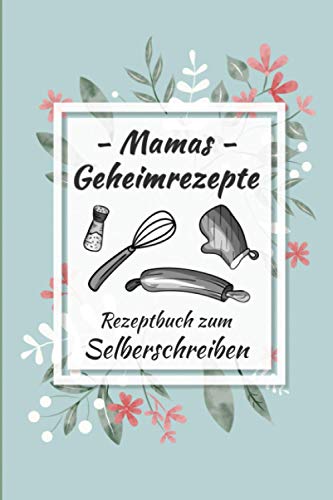Mamas Geheimrezepte: Rezeptbuch zum Selberschreiben und Ausfüllen - Geschenkidee für Mama zum Muttertag und Geburtstag - Kleines Notizheft und Notizbuch für Frauen mit Blumen Cover