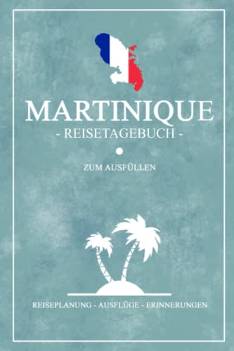 Martinique Reisetagebuch zum Ausfüllen: Kleines Notizbuch für den Urlaub / Reise Tagebuch Geschenk / Martinique Wandern, Roadtrip und Rundreise / Karibik Insel Reisebuch Souvenir / Karibikurlaub