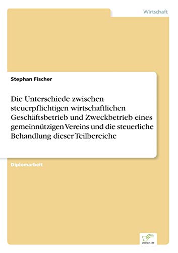 Die Unterschiede zwischen steuerpflichtigen wirtschaftlichen Geschäftsbetrieb und Zweckbetrieb eines gemeinnützigen Vereins und die steuerliche Behandlung dieser Teilbereiche von Diplomarbeiten Agentur